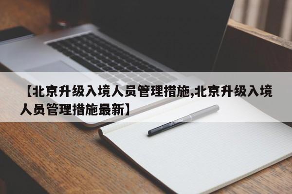 【北京升级入境人员管理措施,北京升级入境人员管理措施最新】