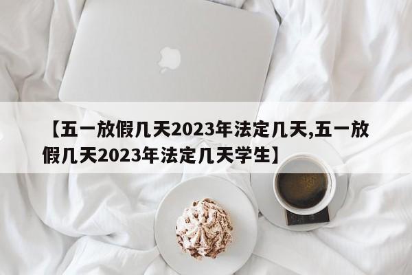 【五一放假几天2023年法定几天,五一放假几天2023年法定几天学生】