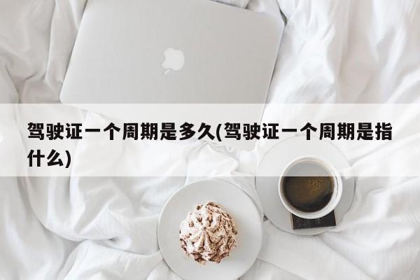驾驶证一个周期是多久(驾驶证一个周期是指什么)