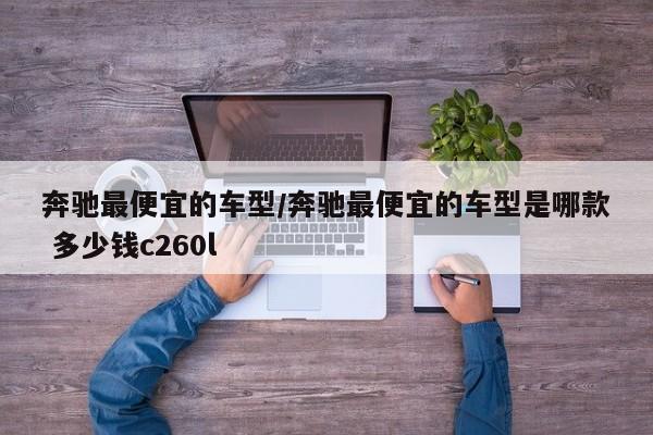 奔驰最便宜的车型/奔驰最便宜的车型是哪款 多少钱c260l