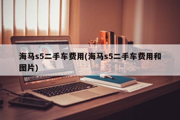 海马s5二手车费用(海马s5二手车费用和图片)
