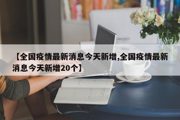 【全国疫情最新消息今天新增,全国疫情最新消息今天新增20个】