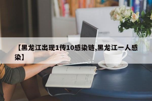 【黑龙江出现1传10感染链,黑龙江一人感染】