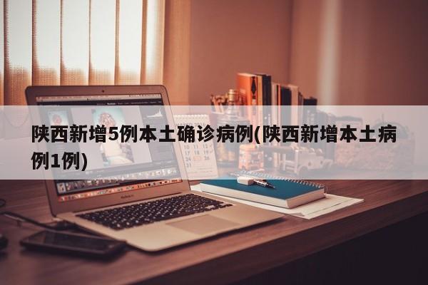 陕西新增5例本土确诊病例(陕西新增本土病例1例)