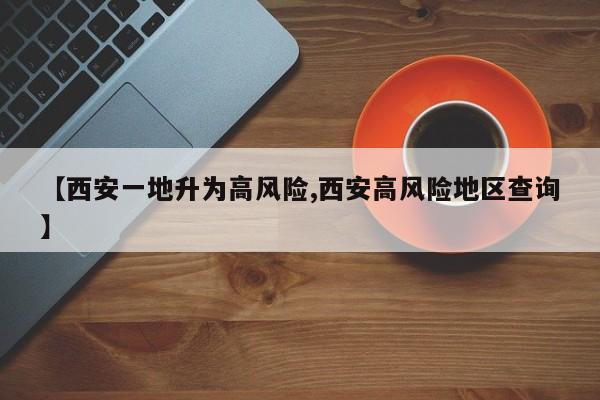 【西安一地升为高风险,西安高风险地区查询】