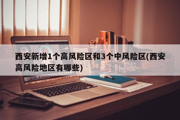 西安新增1个高风险区和3个中风险区(西安高风险地区有哪些)