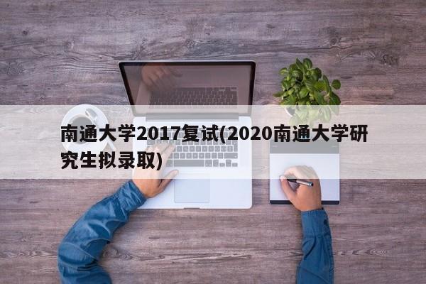 南通大学2017复试(2020南通大学研究生拟录取)