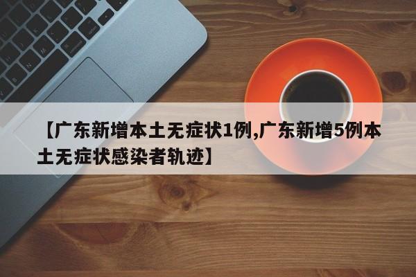 【广东新增本土无症状1例,广东新增5例本土无症状感染者轨迹】