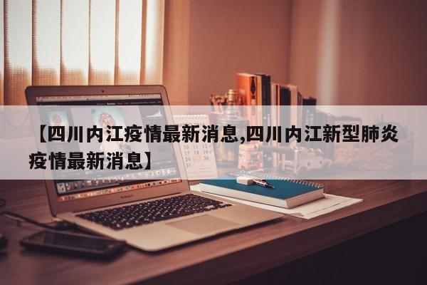 【四川内江疫情最新消息,四川内江新型肺炎疫情最新消息】