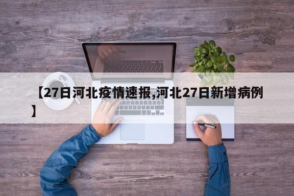 【27日河北疫情速报,河北27日新增病例】