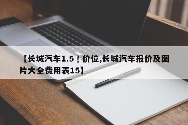 【长城汽车1.5丅价位,长城汽车报价及图片大全费用表15】