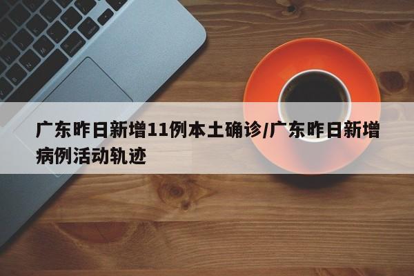 广东昨日新增11例本土确诊/广东昨日新增病例活动轨迹