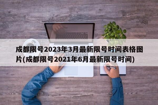 成都限号2023年3月最新限号时间表格图片(成都限号2021年6月最新限号时间)