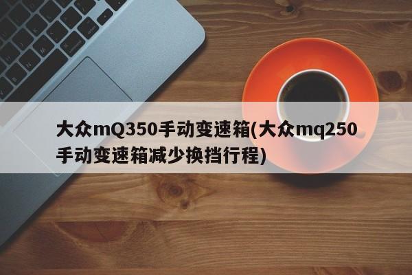 大众mQ350手动变速箱(大众mq250手动变速箱减少换挡行程)