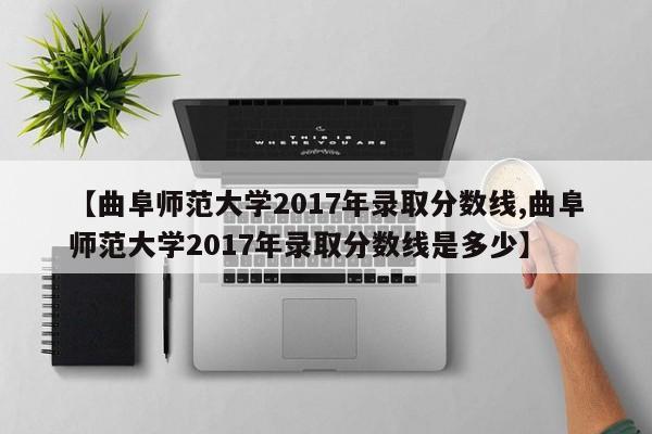 【曲阜师范大学2017年录取分数线,曲阜师范大学2017年录取分数线是多少】