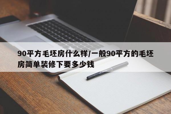 90平方毛坯房什么样/一般90平方的毛坯房简单装修下要多少钱