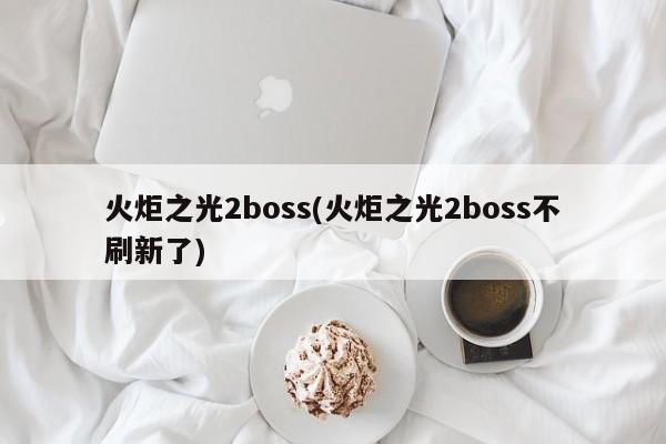 火炬之光2boss(火炬之光2boss不刷新了)