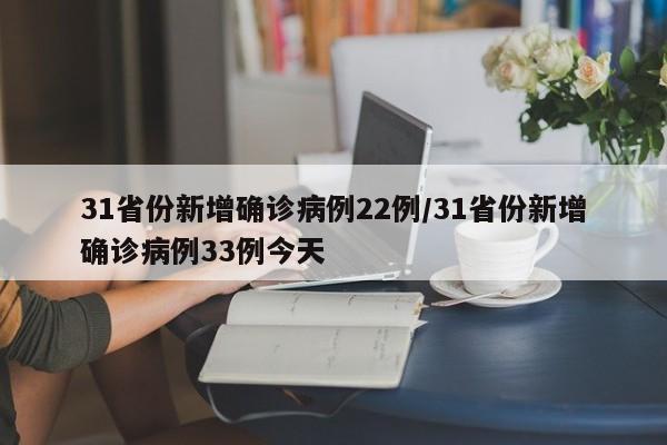 31省份新增确诊病例22例/31省份新增确诊病例33例今天