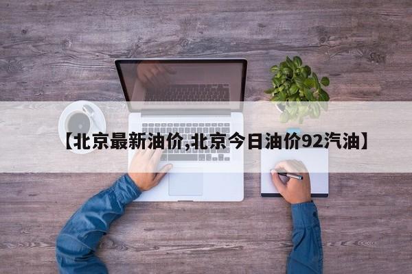 【北京最新油价,北京今日油价92汽油】