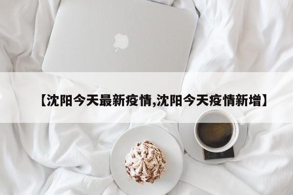 【沈阳今天最新疫情,沈阳今天疫情新增】