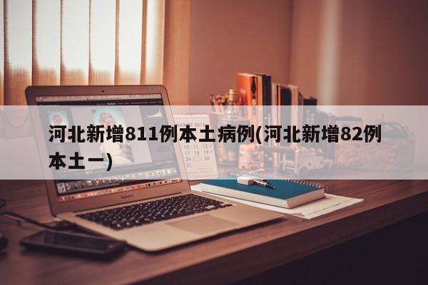 河北新增811例本土病例(河北新增82例本土一)