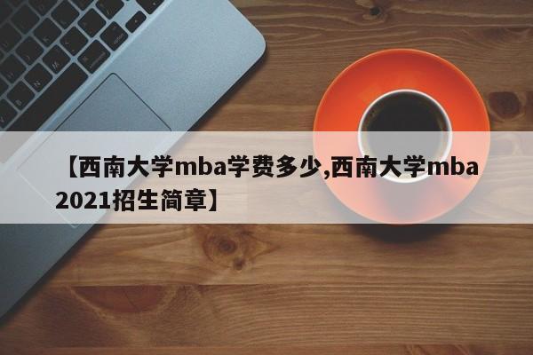 【西南大学mba学费多少,西南大学mba2021招生简章】