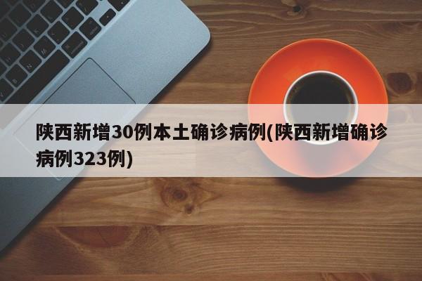 陕西新增30例本土确诊病例(陕西新增确诊病例323例)