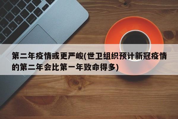 第二年疫情或更严峻(世卫组织预计新冠疫情的第二年会比第一年致命得多)