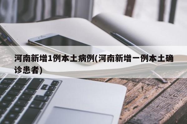 河南新增1例本土病例(河南新增一例本土确诊患者)