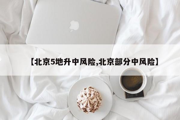 【北京5地升中风险,北京部分中风险】