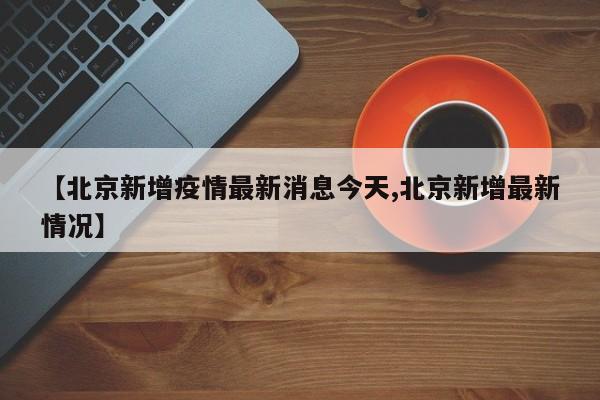 【北京新增疫情最新消息今天,北京新增最新情况】
