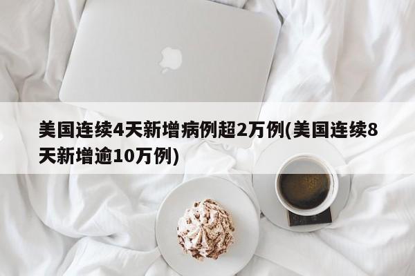 美国连续4天新增病例超2万例(美国连续8天新增逾10万例)
