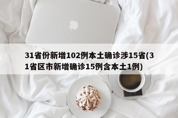 31省份新增102例本土确诊涉15省(31省区市新增确诊15例含本土1例)
