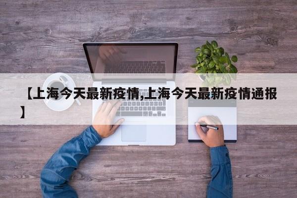 【上海今天最新疫情,上海今天最新疫情通报】