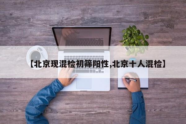 【北京现混检初筛阳性,北京十人混检】