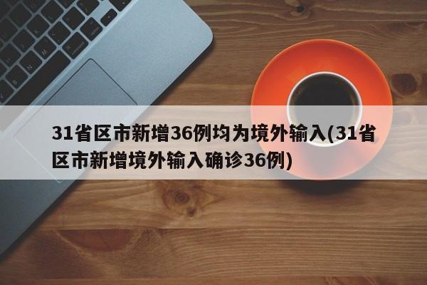 31省区市新增36例均为境外输入(31省区市新增境外输入确诊36例)