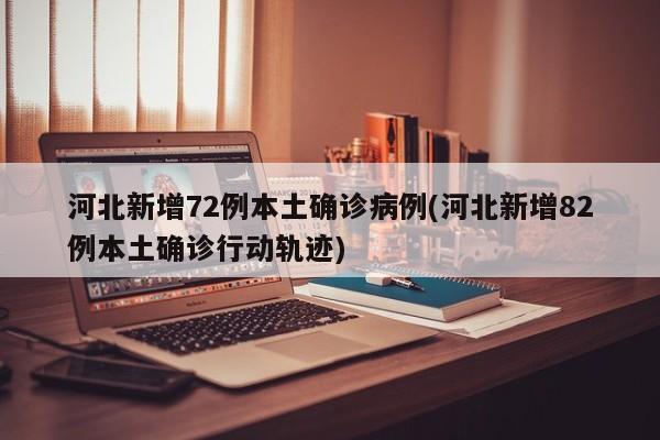 河北新增72例本土确诊病例(河北新增82例本土确诊行动轨迹)