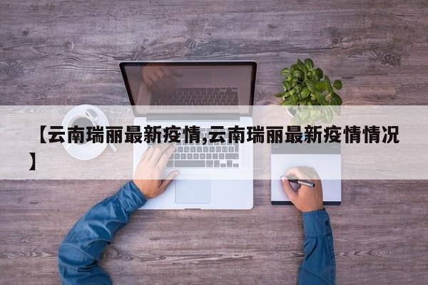 【云南瑞丽最新疫情,云南瑞丽最新疫情情况】