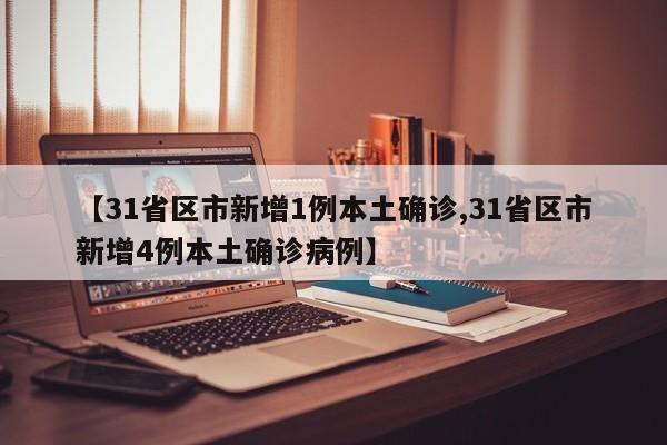 【31省区市新增1例本土确诊,31省区市新增4例本土确诊病例】
