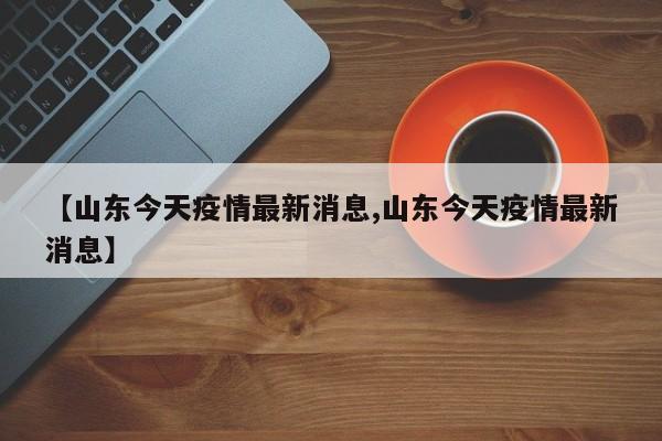 【山东今天疫情最新消息,山东今天疫情最新消息】
