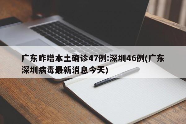 广东昨增本土确诊47例:深圳46例(广东深圳病毒最新消息今天)