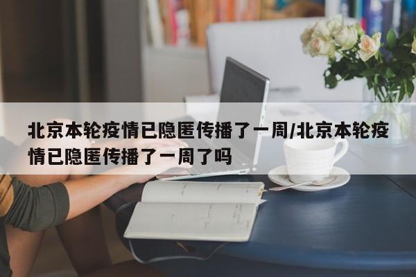北京本轮疫情已隐匿传播了一周/北京本轮疫情已隐匿传播了一周了吗