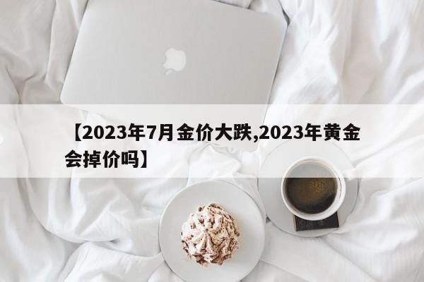 【2023年7月金价大跌,2023年黄金会掉价吗】