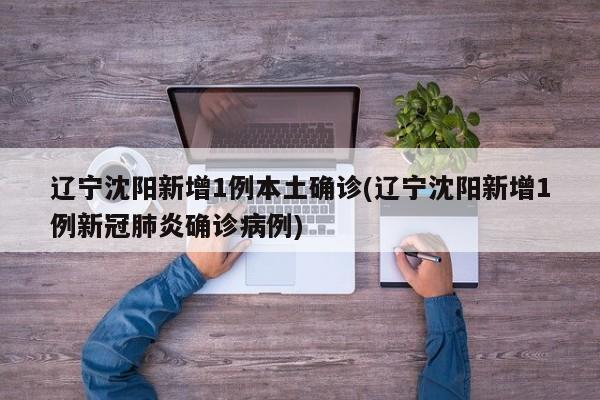 辽宁沈阳新增1例本土确诊(辽宁沈阳新增1例新冠肺炎确诊病例)