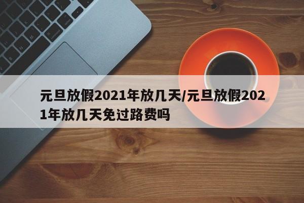 元旦放假2021年放几天/元旦放假2021年放几天免过路费吗