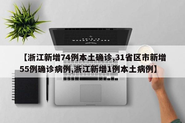 【浙江新增74例本土确诊,31省区市新增55例确诊病例,浙江新增1例本土病例】