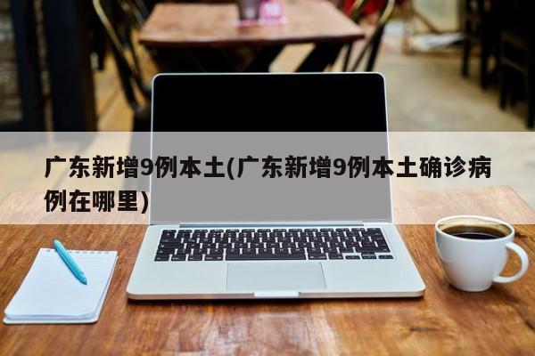 广东新增9例本土(广东新增9例本土确诊病例在哪里)