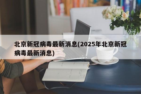北京新冠病毒最新消息(2025年北京新冠病毒最新消息)