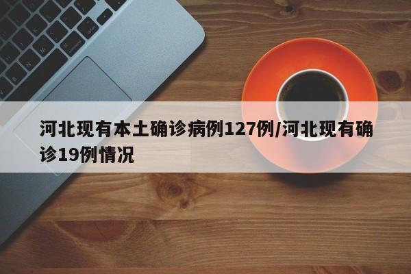 河北现有本土确诊病例127例/河北现有确诊19例情况