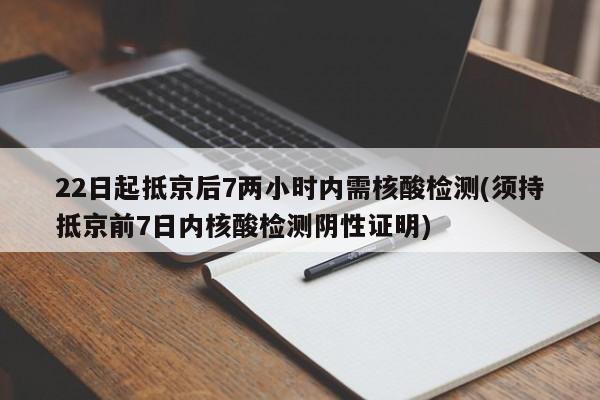 22日起抵京后7两小时内需核酸检测(须持抵京前7日内核酸检测阴性证明)